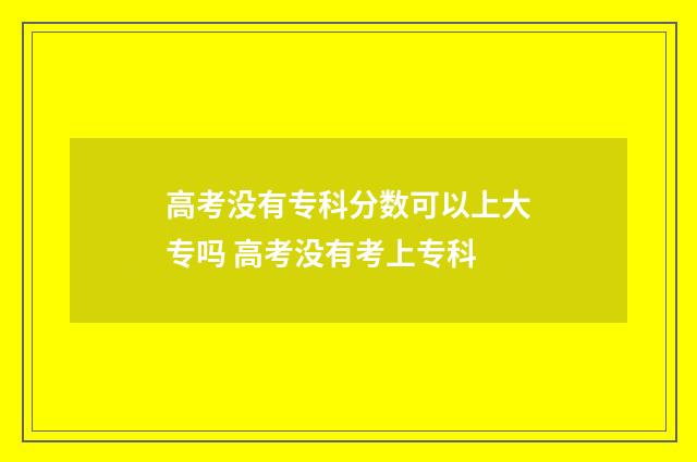 高考没有专科分数可以上大专吗 高考没有考上专科