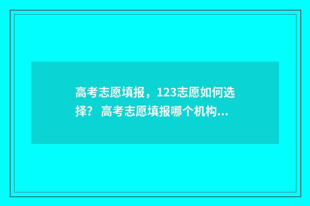 高考志愿填报，123志愿如何选择？ 高考志愿填报哪个机构好