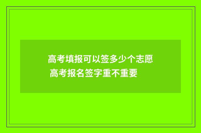 高考填报可以签多少个志愿 高考报名签字重不重要
