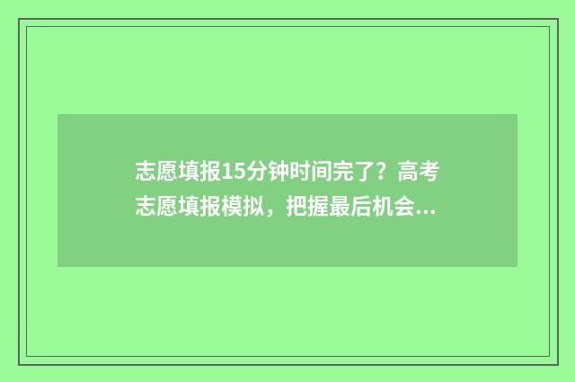 志愿填报15分钟时间完了？高考志愿填报模拟，把握最后机会！ 志愿填报时长需要多少