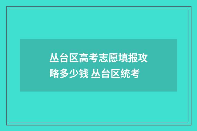 丛台区高考志愿填报攻略多少钱 丛台区统考