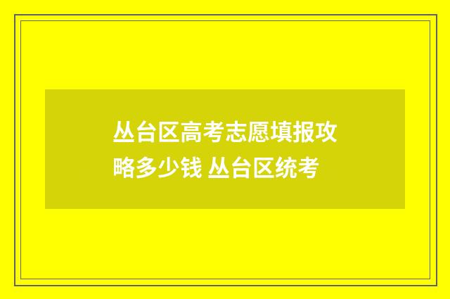 丛台区高考志愿填报攻略多少钱 丛台区统考