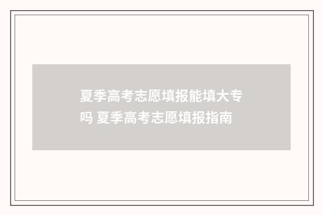 夏季高考志愿填报能填大专吗 夏季高考志愿填报指南