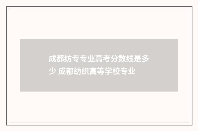 成都纺专专业高考分数线是多少 成都纺织高等学校专业