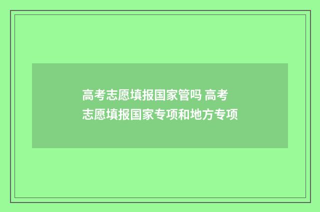 高考志愿填报国家管吗 高考志愿填报国家专项和地方专项