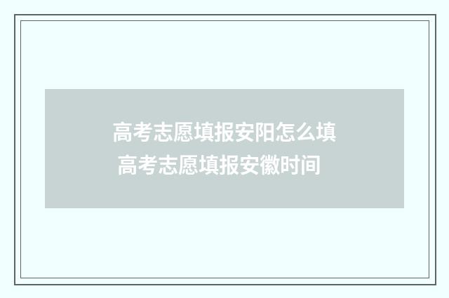 高考志愿填报安阳怎么填 高考志愿填报安徽时间