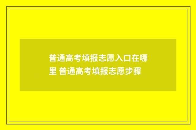 普通高考填报志愿入口在哪里 普通高考填报志愿步骤