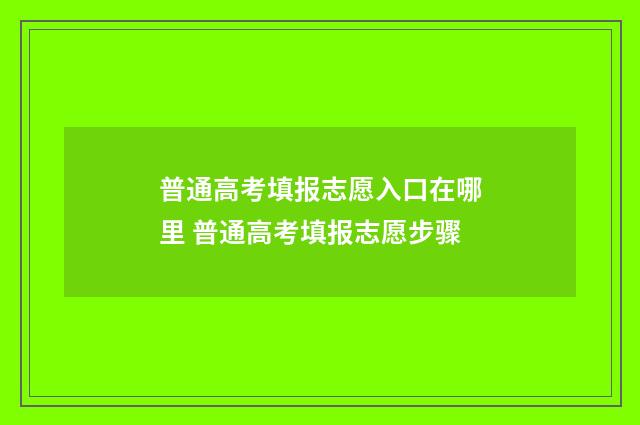 普通高考填报志愿入口在哪里 普通高考填报志愿步骤