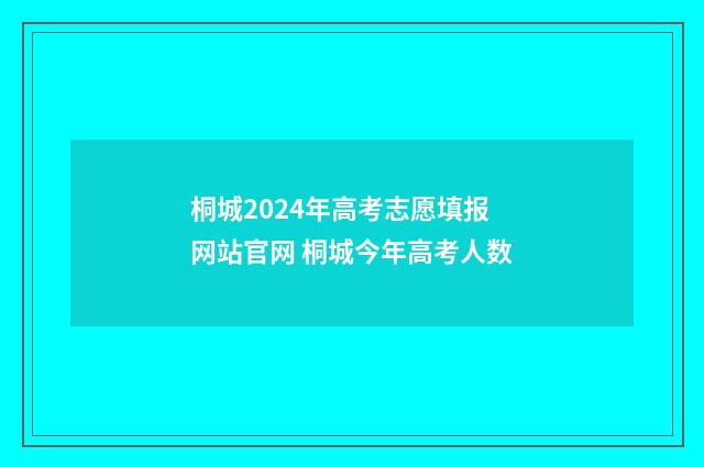桐城2024年高考志愿填报网站官网 桐城今年高考人数
