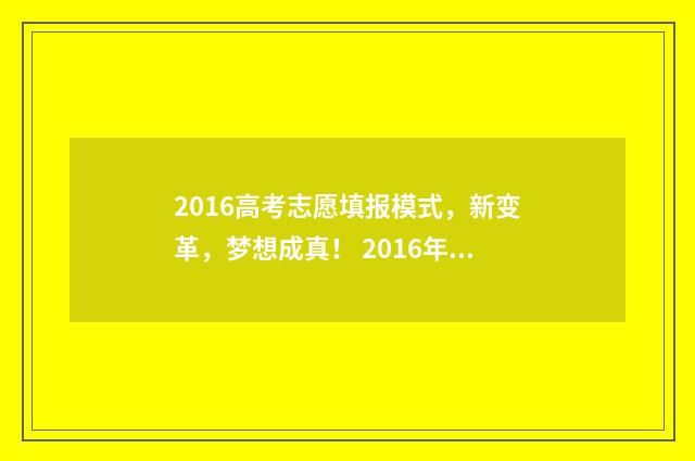 2016高考志愿填报模式，新变革，梦想成真！ 2016年高考志愿