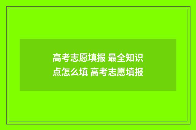 高考志愿填报 最全知识点怎么填 高考志愿填报