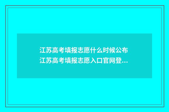 江苏高考填报志愿什么时候公布 江苏高考填报志愿入口官网登录