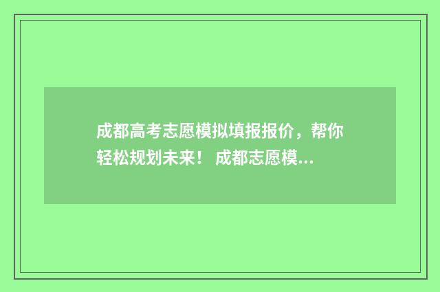 成都高考志愿模拟填报报价，帮你轻松规划未来！ 成都志愿模拟填报