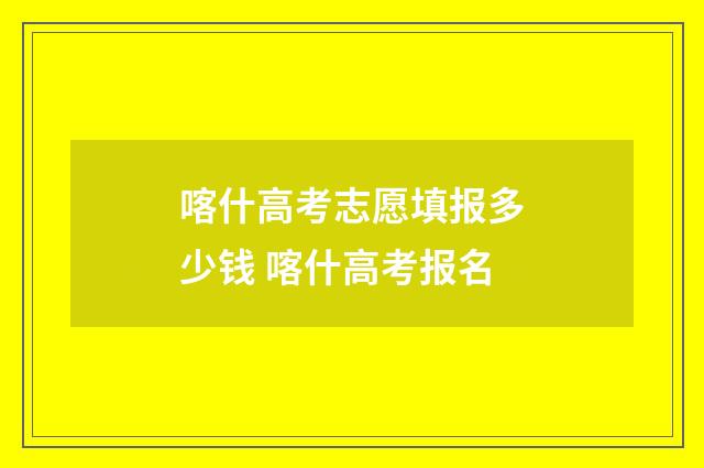 喀什高考志愿填报多少钱 喀什高考报名