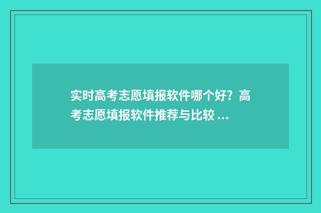 实时高考志愿填报软件哪个好？高考志愿填报软件推荐与比较 高考志愿填报在线答疑