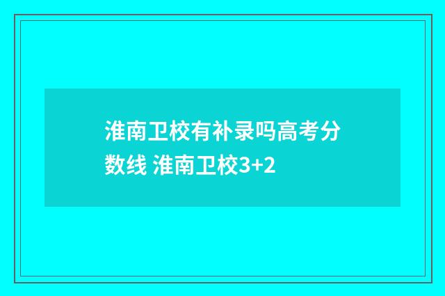 淮南卫校有补录吗高考分数线 淮南卫校3+2