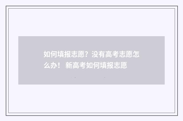 如何填报志愿？没有高考志愿怎么办！ 新高考如何填报志愿