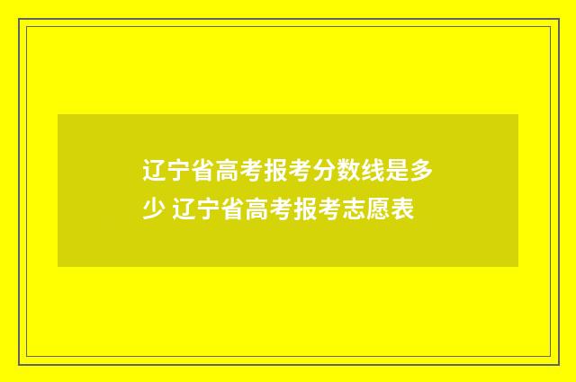 辽宁省高考报考分数线是多少 辽宁省高考报考志愿表