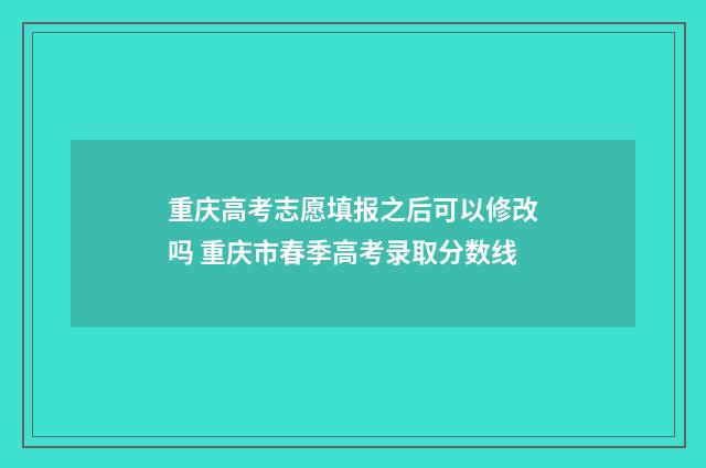 重庆高考志愿填报之后可以修改吗 重庆市春季高考录取分数线