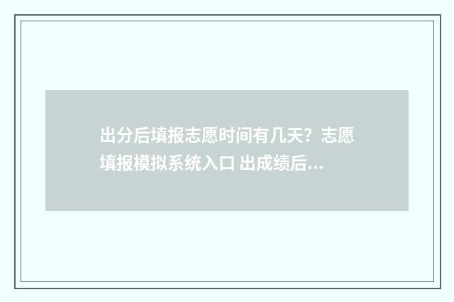 出分后填报志愿时间有几天？志愿填报模拟系统入口 出成绩后填志愿