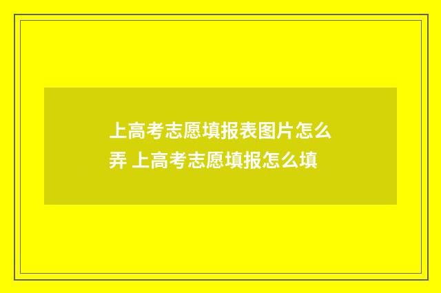 上高考志愿填报表图片怎么弄 上高考志愿填报怎么填