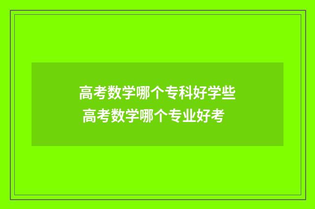 高考数学哪个专科好学些 高考数学哪个专业好考