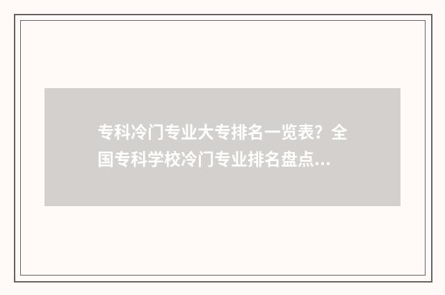 专科冷门专业大专排名一览表？全国专科学校冷门专业排名盘点 专科冷门专业大学排名