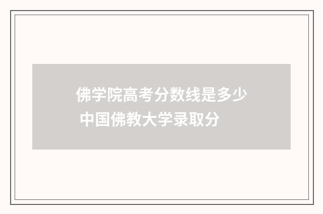 佛学院高考分数线是多少 中国佛教大学录取分