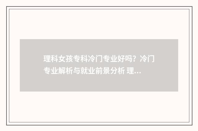 理科女孩专科冷门专业好吗？冷门专业解析与就业前景分析 理科女生专科学什么专业好