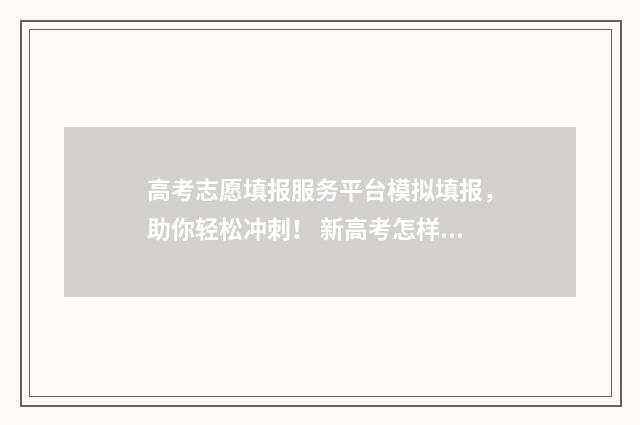 高考志愿填报服务平台模拟填报，助你轻松冲刺！ 新高考怎样填报志愿