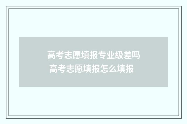 高考志愿填报专业级差吗 高考志愿填报怎么填报