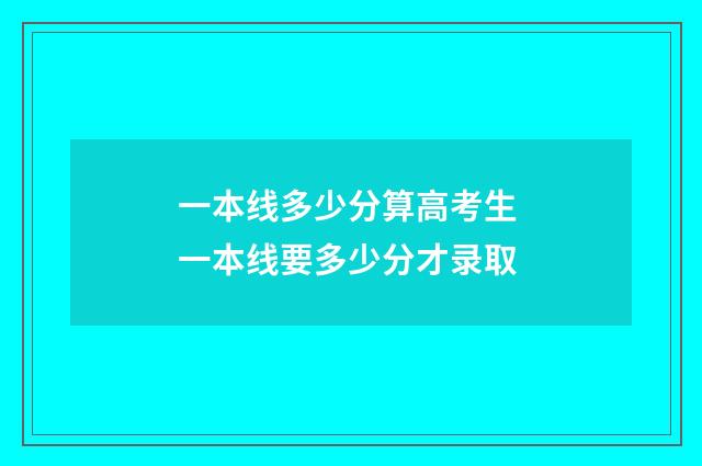 一本线多少分算高考生 一本线要多少分才录取