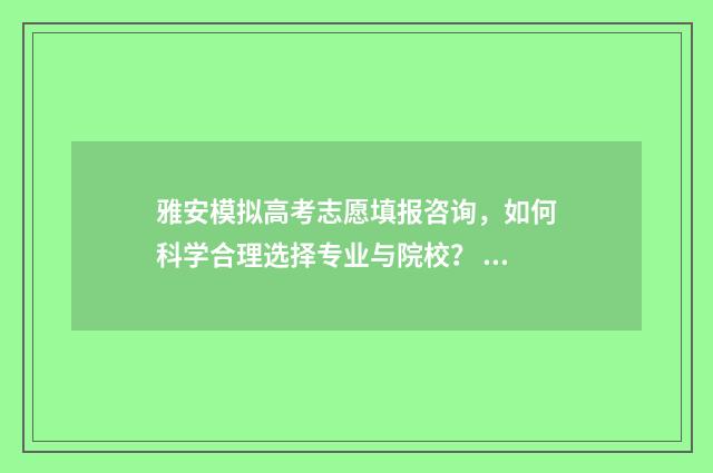 雅安模拟高考志愿填报咨询，如何科学合理选择专业与院校？ 雅安市今年高考状元是谁