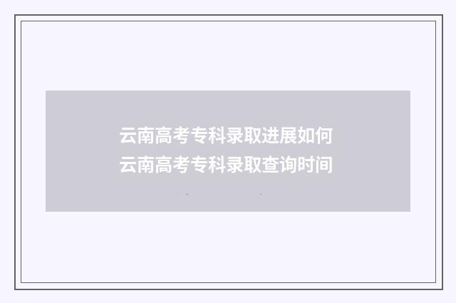 云南高考专科录取进展如何 云南高考专科录取查询时间