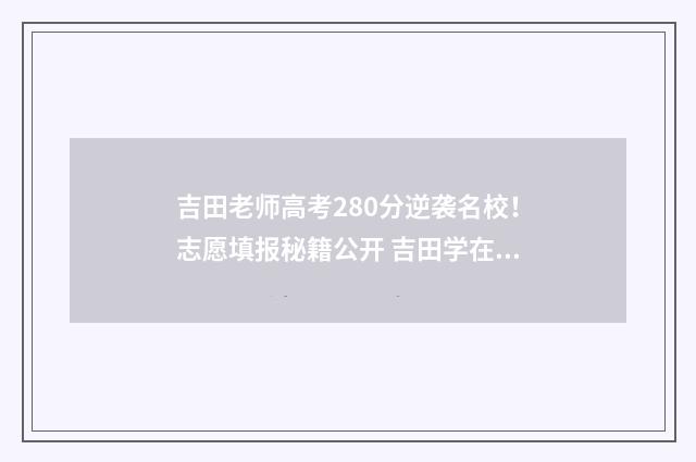 吉田老师高考280分逆袭名校！志愿填报秘籍公开 吉田学在哪