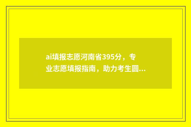 ai填报志愿河南省395分，专业志愿填报指南，助力考生圆梦大学 ai填志愿填报