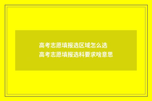 高考志愿填报选区域怎么选 高考志愿填报选科要求啥意思