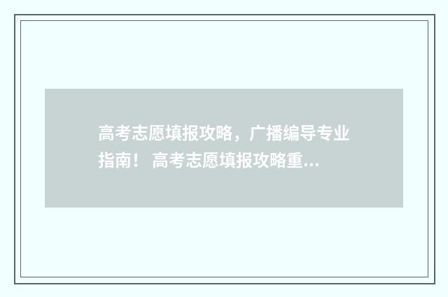 高考志愿填报攻略，广播编导专业指南！ 高考志愿填报攻略重庆