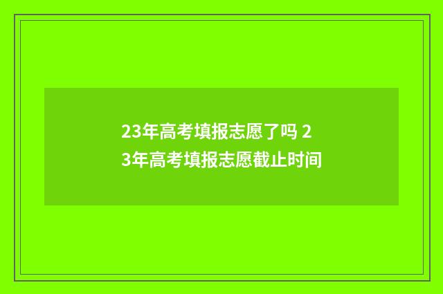 23年高考填报志愿了吗 23年高考填报志愿截止时间