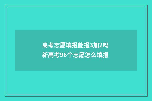 高考志愿填报能报3加2吗 新高考96个志愿怎么填报