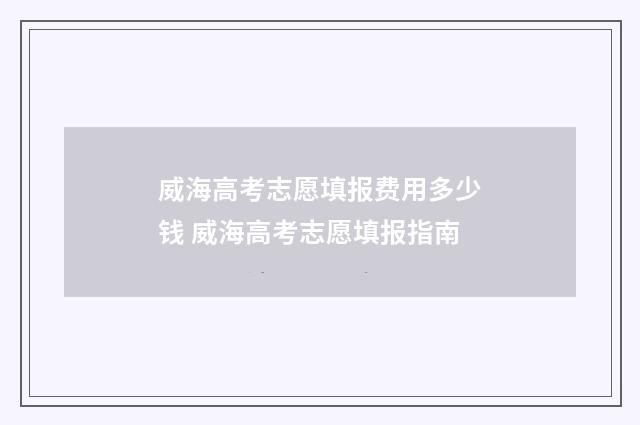 威海高考志愿填报费用多少钱 威海高考志愿填报指南