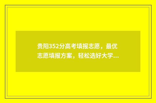 贵阳352分高考填报志愿，最优志愿填报方案，轻松选好大学 贵阳高考分数段
