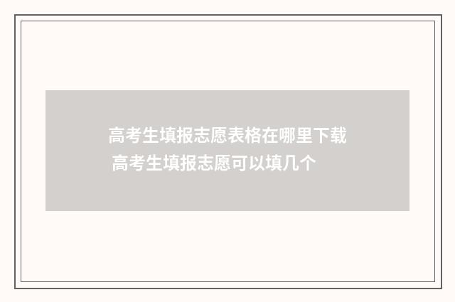 高考生填报志愿表格在哪里下载 高考生填报志愿可以填几个