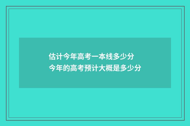 估计今年高考一本线多少分 今年的高考预计大概是多少分