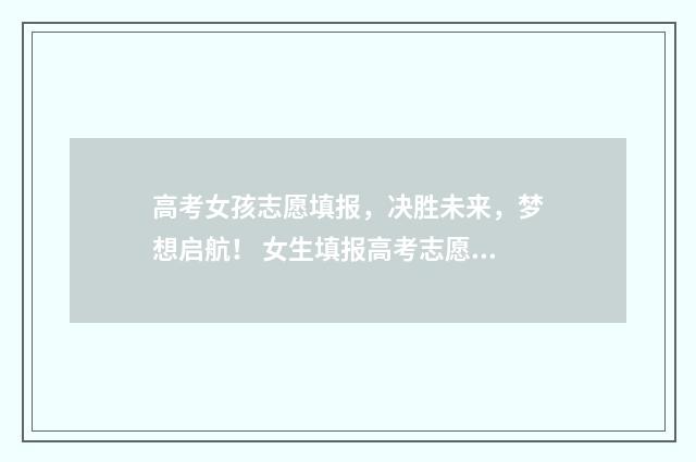 高考女孩志愿填报，决胜未来，梦想启航！ 女生填报高考志愿技巧