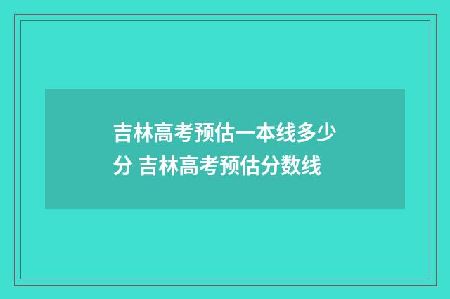 吉林高考预估一本线多少分 吉林高考预估分数线