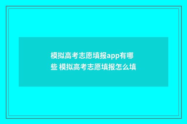 模拟高考志愿填报app有哪些 模拟高考志愿填报怎么填