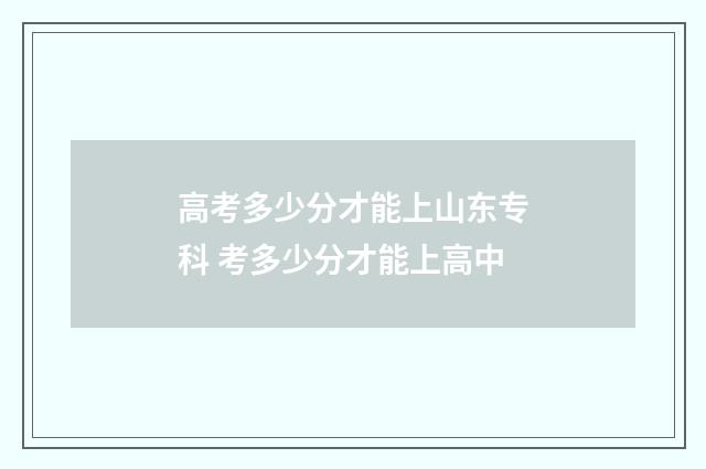 高考多少分才能上山东专科 考多少分才能上高中