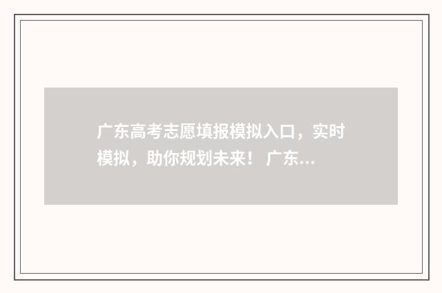 广东高考志愿填报模拟入口，实时模拟，助你规划未来！ 广东高考志愿填报专科时间
