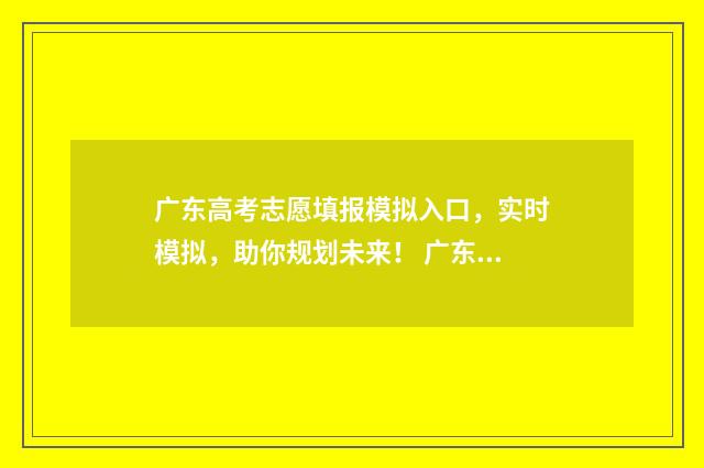 广东高考志愿填报模拟入口，实时模拟，助你规划未来！ 广东高考志愿填报专科时间